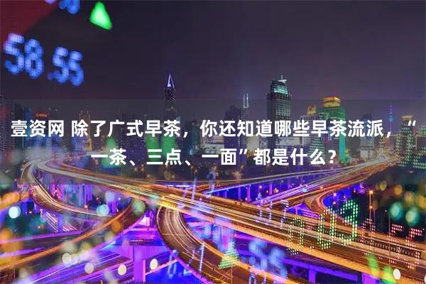 壹资网 除了广式早茶，你还知道哪些早茶流派，“一茶、三点、一面”都是什么？