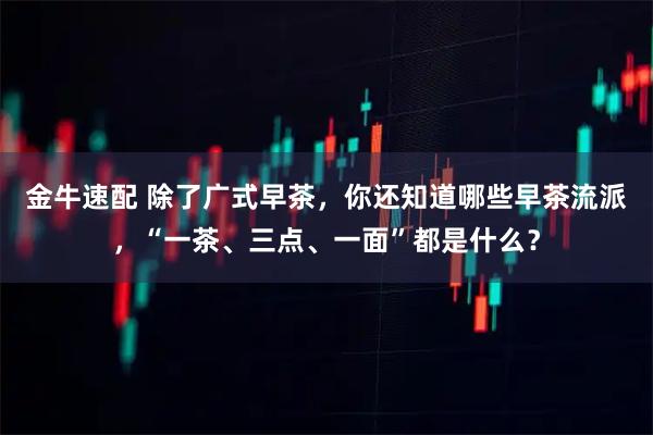 金牛速配 除了广式早茶，你还知道哪些早茶流派，“一茶、三点、一面”都是什么？