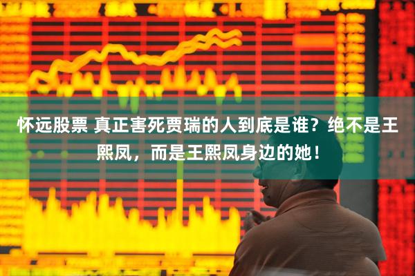 怀远股票 真正害死贾瑞的人到底是谁？绝不是王熙凤，而是王熙凤身边的她！