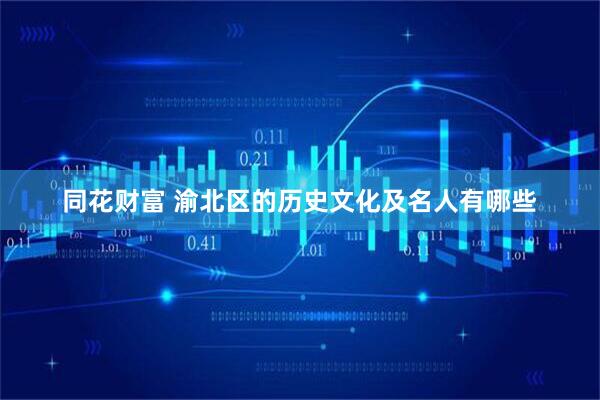 同花财富 渝北区的历史文化及名人有哪些