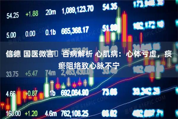 信德 国医微言・百病解析 心肌病：心体亏虚，痰瘀阻络致心脉不宁
