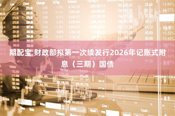 期配宝 财政部拟第一次续发行2026年记账式附息（三期）国债