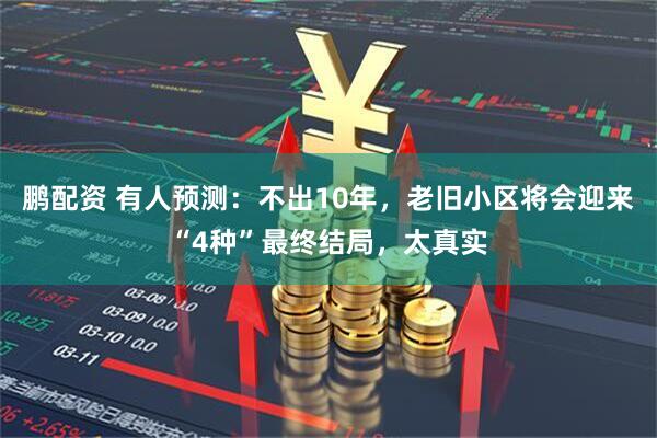 鹏配资 有人预测：不出10年，老旧小区将会迎来“4种”最终结局，太真实