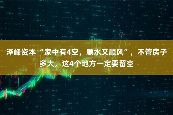 泽峰资本 “家中有4空，顺水又顺风”，不管房子多大，这4个地方一定要留空