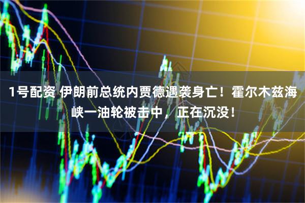 1号配资 伊朗前总统内贾德遇袭身亡！霍尔木兹海峡一油轮被击中，正在沉没！