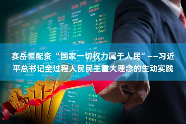 赛岳恒配资 “国家一切权力属于人民”——习近平总书记全过程人民民主重大理念的生动实践