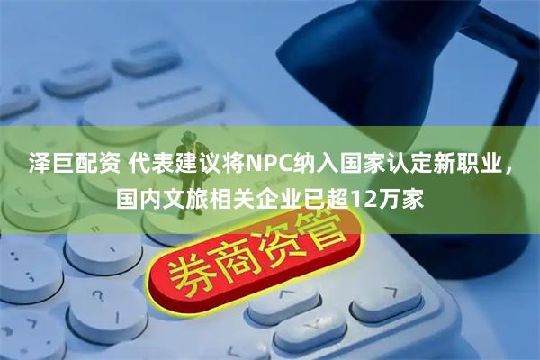 泽巨配资 代表建议将NPC纳入国家认定新职业，国内文旅相关企业已超12万家