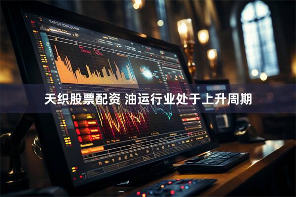 天织股票配资 油运行业处于上升周期