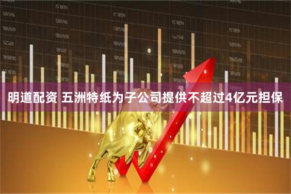 明道配资 五洲特纸为子公司提供不超过4亿元担保