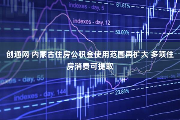 创通网 内蒙古住房公积金使用范围再扩大 多项住房消费可提取