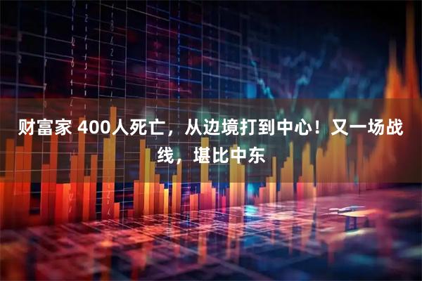 财富家 400人死亡，从边境打到中心！又一场战线，堪比中东