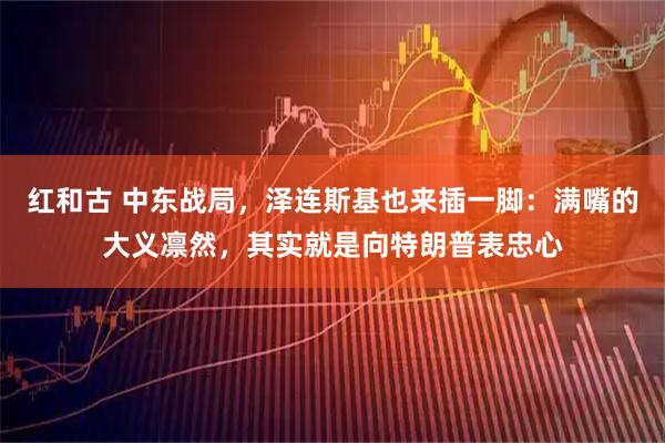 红和古 中东战局，泽连斯基也来插一脚：满嘴的大义凛然，其实就是向特朗普表忠心