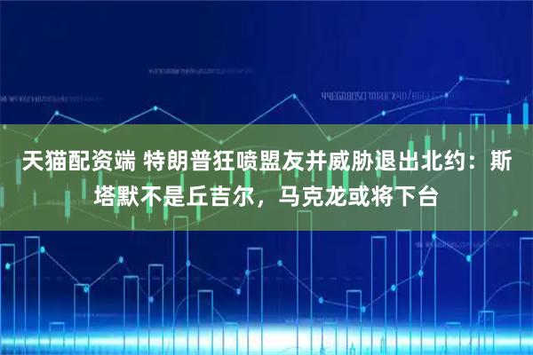 天猫配资端 特朗普狂喷盟友并威胁退出北约：斯塔默不是丘吉尔，马克龙或将下台