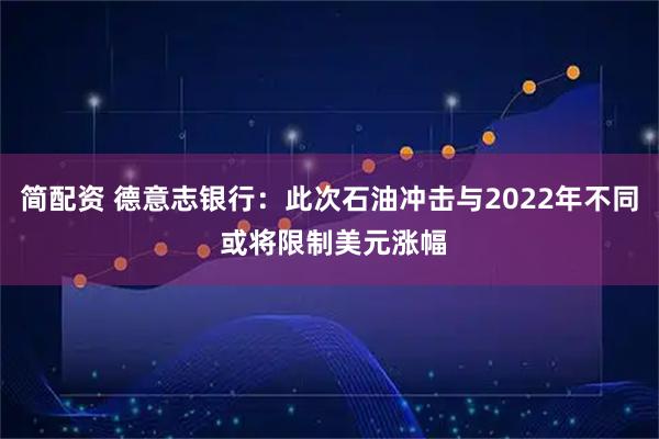 简配资 德意志银行：此次石油冲击与2022年不同 或将限制美元涨幅