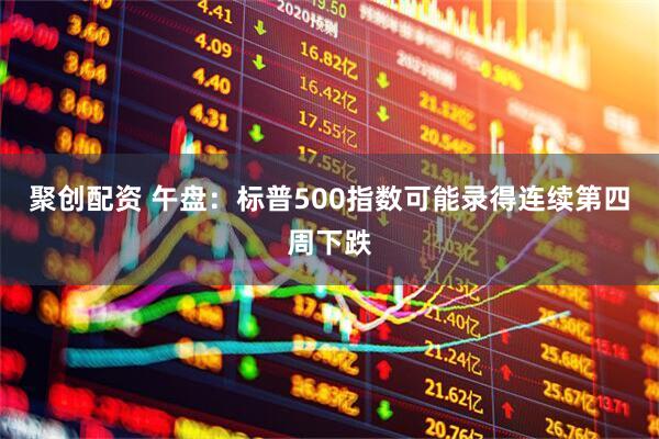 聚创配资 午盘：标普500指数可能录得连续第四周下跌