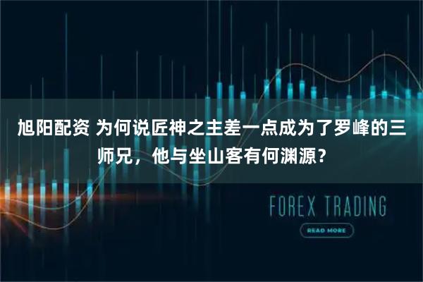 旭阳配资 为何说匠神之主差一点成为了罗峰的三师兄，他与坐山客有何渊源？