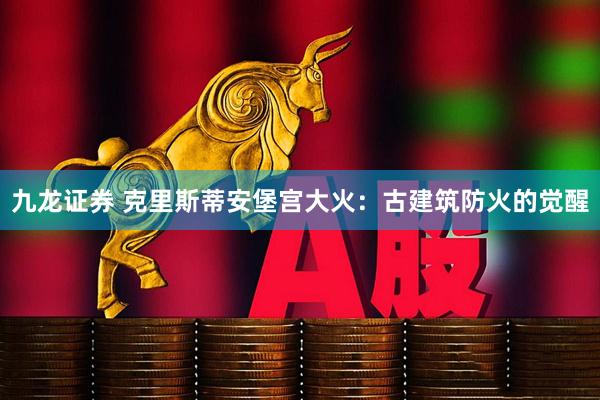 九龙证券 克里斯蒂安堡宫大火：古建筑防火的觉醒
