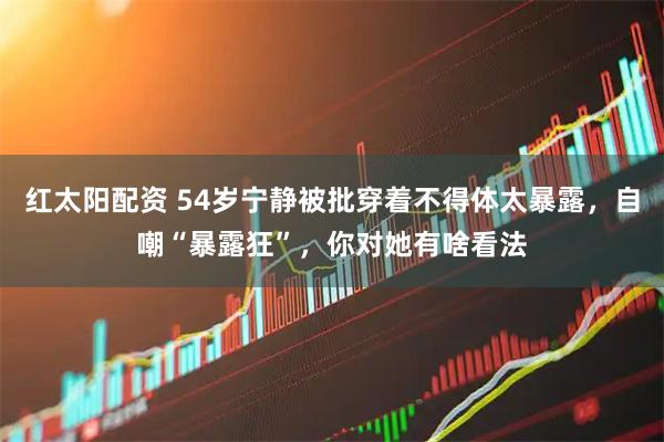 红太阳配资 54岁宁静被批穿着不得体太暴露，自嘲“暴露狂”，你对她有啥看法