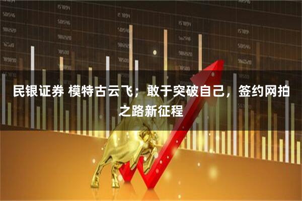 民银证券 模特古云飞；敢于突破自己，签约网拍之路新征程