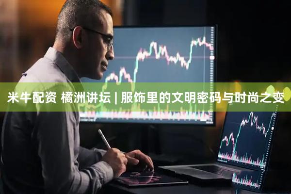 米牛配资 橘洲讲坛 | 服饰里的文明密码与时尚之变