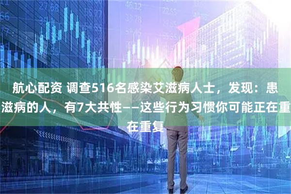 航心配资 调查516名感染艾滋病人士，发现：患艾滋病的人，有7大共性——这些行为习惯你可能正在重复