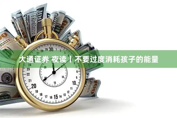 大通证券 夜读丨不要过度消耗孩子的能量