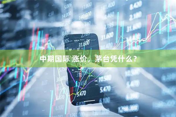 中期国际 涨价，茅台凭什么？