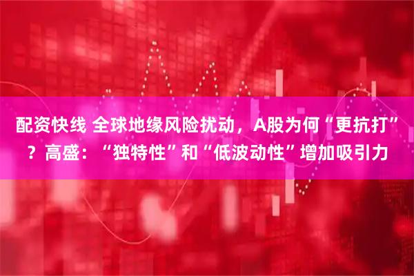 配资快线 全球地缘风险扰动，A股为何“更抗打”？高盛：“独特性”和“低波动性”增加吸引力