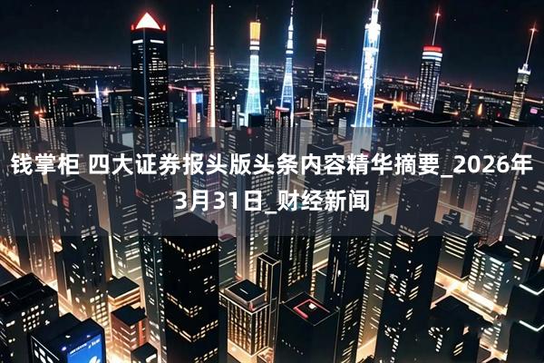 钱掌柜 四大证券报头版头条内容精华摘要_2026年3月31日_财经新闻