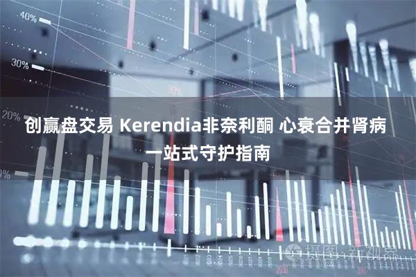 创赢盘交易 Kerendia非奈利酮 心衰合并肾病 一站式守护指南