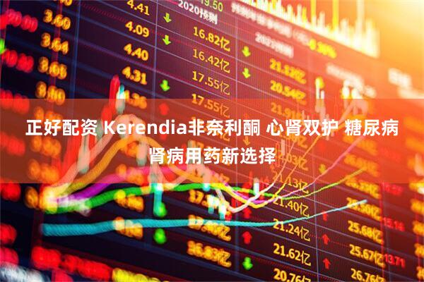 正好配资 Kerendia非奈利酮 心肾双护 糖尿病肾病用药新选择