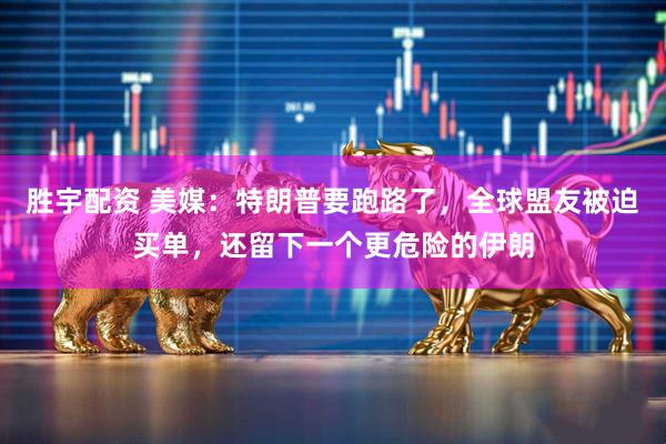 胜宇配资 美媒：特朗普要跑路了，全球盟友被迫买单，还留下一个更危险的伊朗
