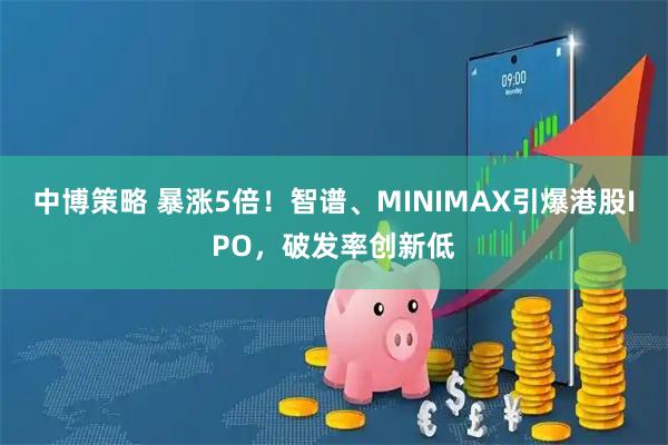 中博策略 暴涨5倍！智谱、MINIMAX引爆港股IPO，破发率创新低