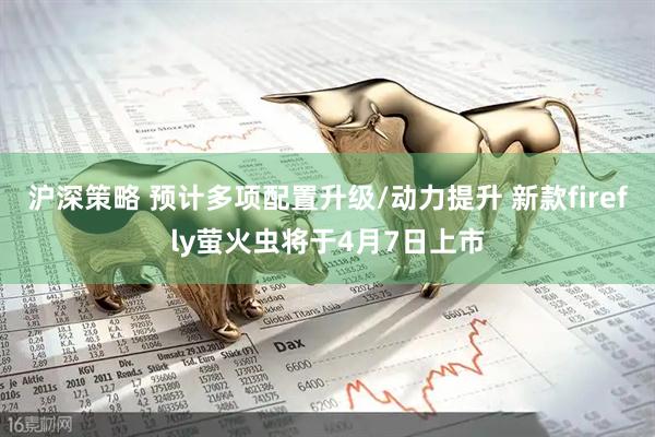 沪深策略 预计多项配置升级/动力提升 新款firefly萤火虫将于4月7日上市