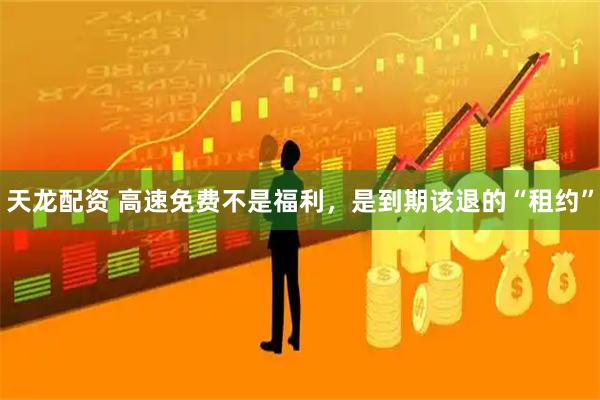 天龙配资 高速免费不是福利，是到期该退的“租约”