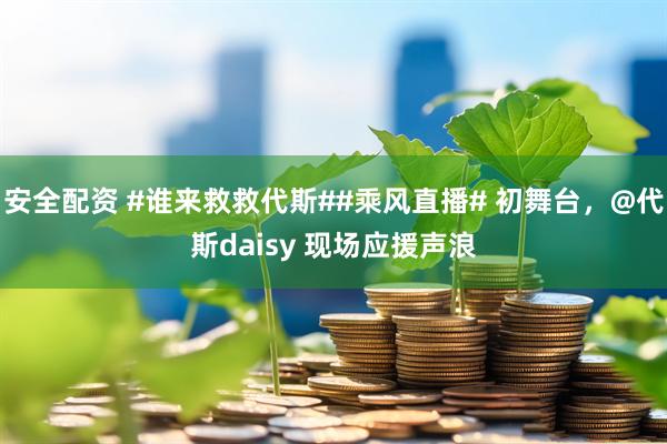 安全配资 #谁来救救代斯##乘风直播# 初舞台，@代斯daisy 现场应援声浪