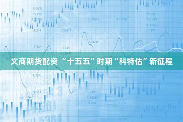 文商期货配资 “十五五”时期“科特估”新征程