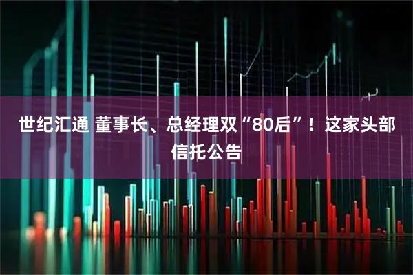 世纪汇通 董事长、总经理双“80后”！这家头部信托公告