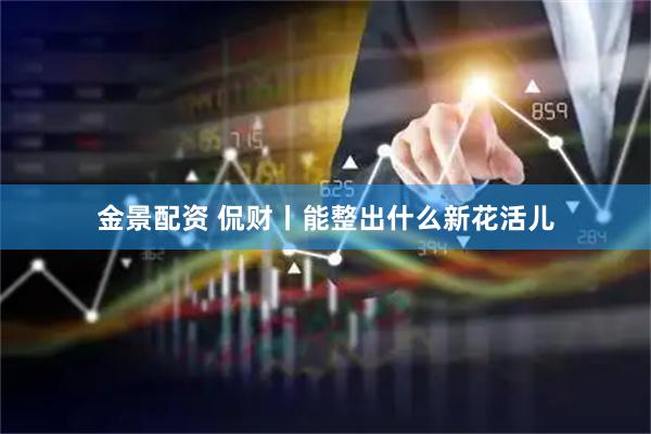 金景配资 侃财丨能整出什么新花活儿