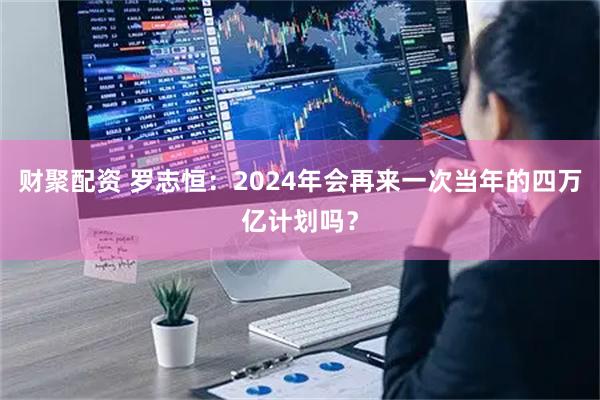 财聚配资 罗志恒：2024年会再来一次当年的四万亿计划吗？