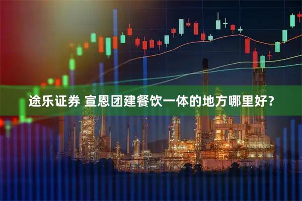 途乐证券 宣恩团建餐饮一体的地方哪里好？