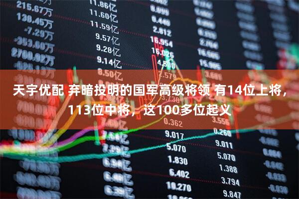 天宇优配 弃暗投明的国军高级将领 有14位上将，113位中将，这100多位起义