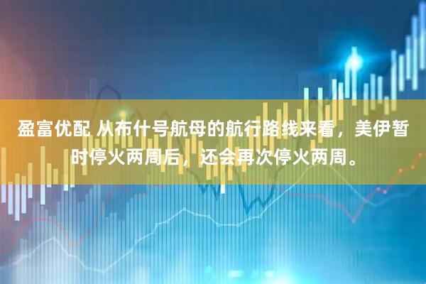 盈富优配 从布什号航母的航行路线来看，美伊暂时停火两周后，还会再次停火两周。