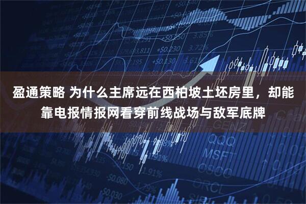 盈通策略 为什么主席远在西柏坡土坯房里，却能靠电报情报网看穿前线战场与敌军底牌