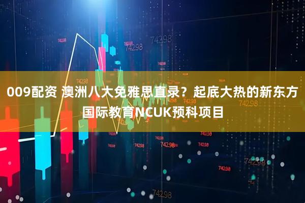 009配资 澳洲八大免雅思直录？起底大热的新东方国际教育NCUK预科项目