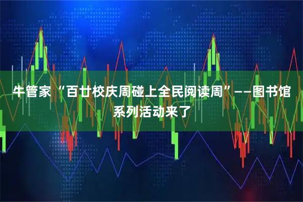 牛管家 “百廿校庆周碰上全民阅读周”——图书馆系列活动来了
