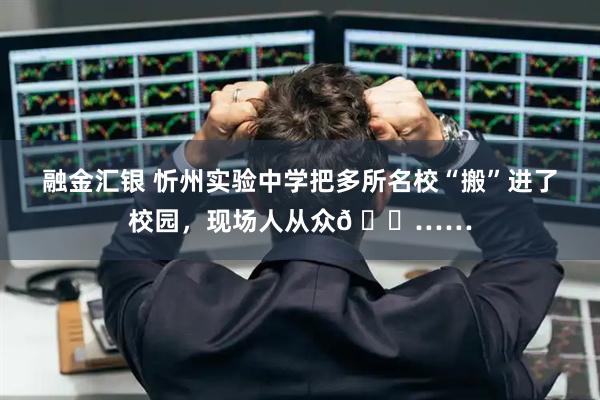 融金汇银 忻州实验中学把多所名校“搬”进了校园，现场人从众𠈌……