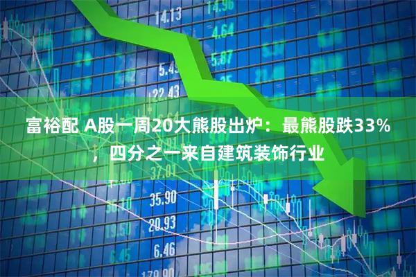 富裕配 A股一周20大熊股出炉：最熊股跌33%，四分之一来自建筑装饰行业