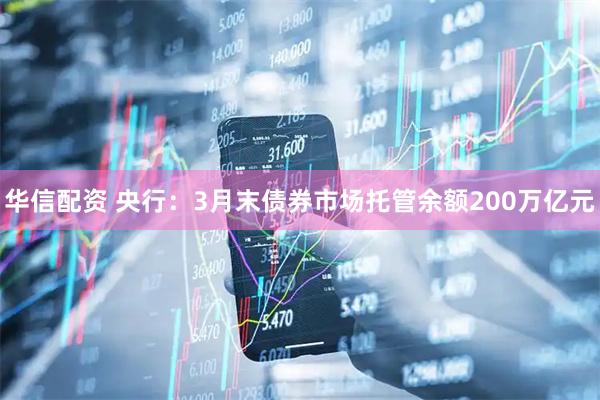 华信配资 央行：3月末债券市场托管余额200万亿元