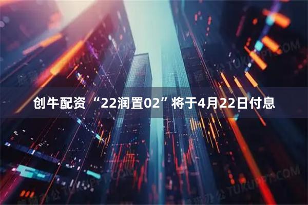 创牛配资 “22润置02”将于4月22日付息